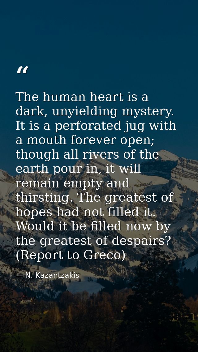The human heart is a dark, unyielding mystery. It is a perforated jug with a mouth forever open; though all rivers of th — N. Kazantzakis