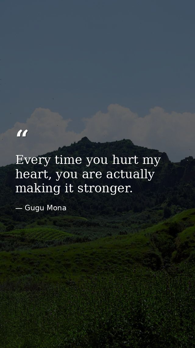 Every time you hurt my heart, you are actually making it stronger. — Gugu Mona