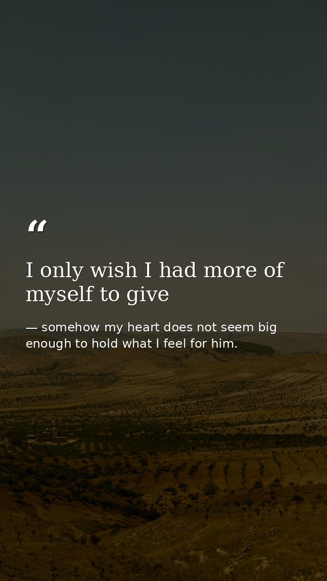 I only wish I had more of myself to give — somehow my heart does not seem big enough to hold what I feel for him.