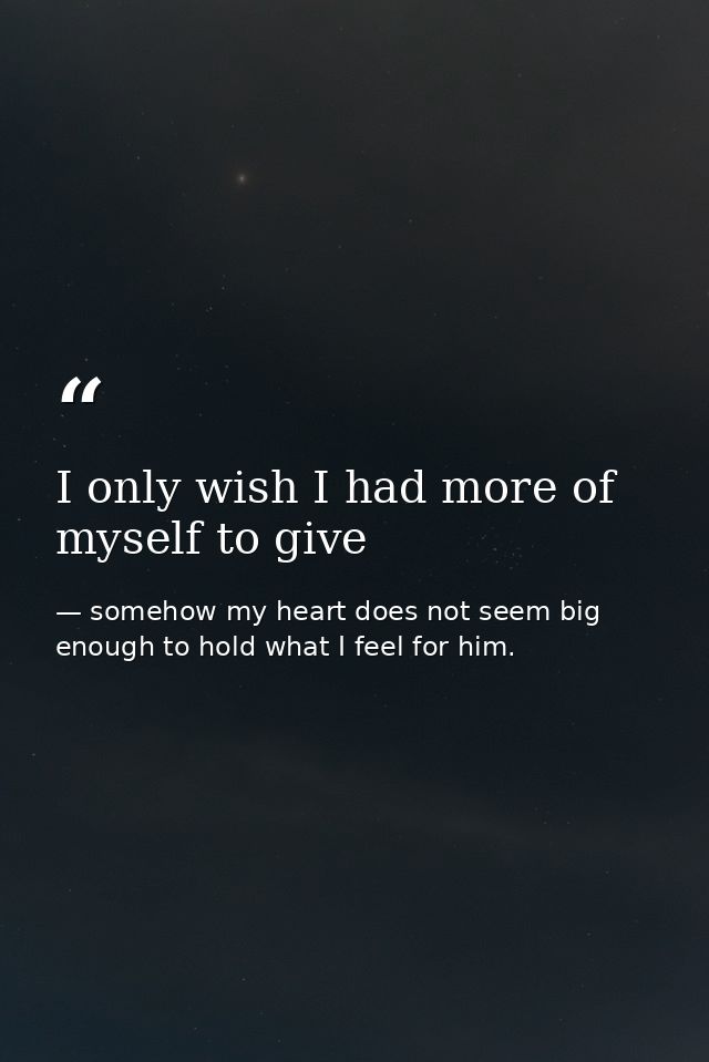 I only wish I had more of myself to give — somehow my heart does not seem big enough to hold what I feel for him.