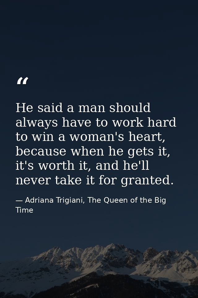 He said a man should always have to work hard to win a woman's heart, because when he gets it, it's worth it, and he'll  — Adriana Trigiani, The Queen of the Big Time