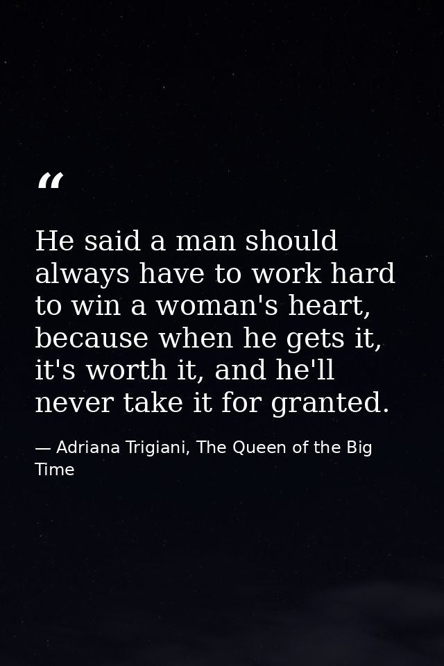 He said a man should always have to work hard to win a woman's heart, because when he gets it, it's worth it, and he'll  — Adriana Trigiani, The Queen of the Big Time