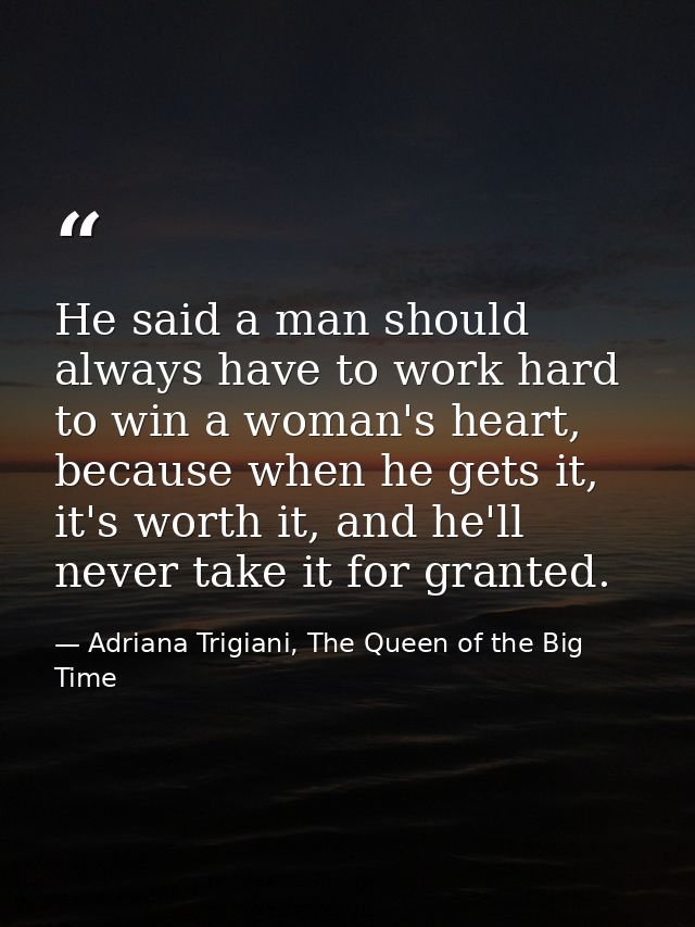 He said a man should always have to work hard to win a woman's heart, because when he gets it, it's worth it, and he'll  — Adriana Trigiani, The Queen of the Big Time