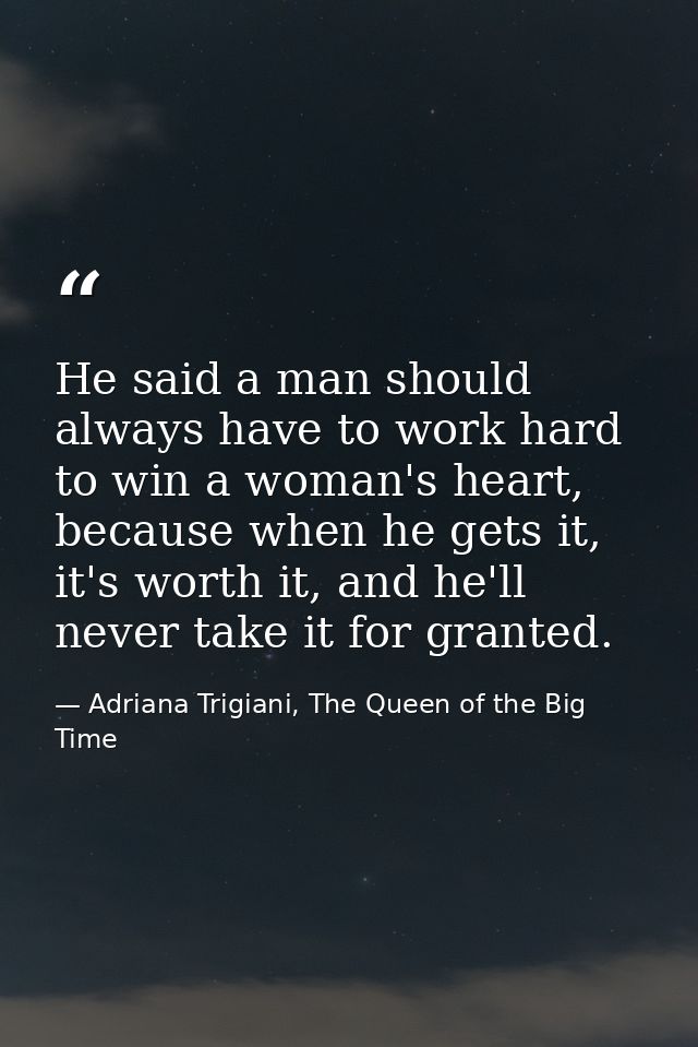 He said a man should always have to work hard to win a woman's heart, because when he gets it, it's worth it, and he'll  — Adriana Trigiani, The Queen of the Big Time