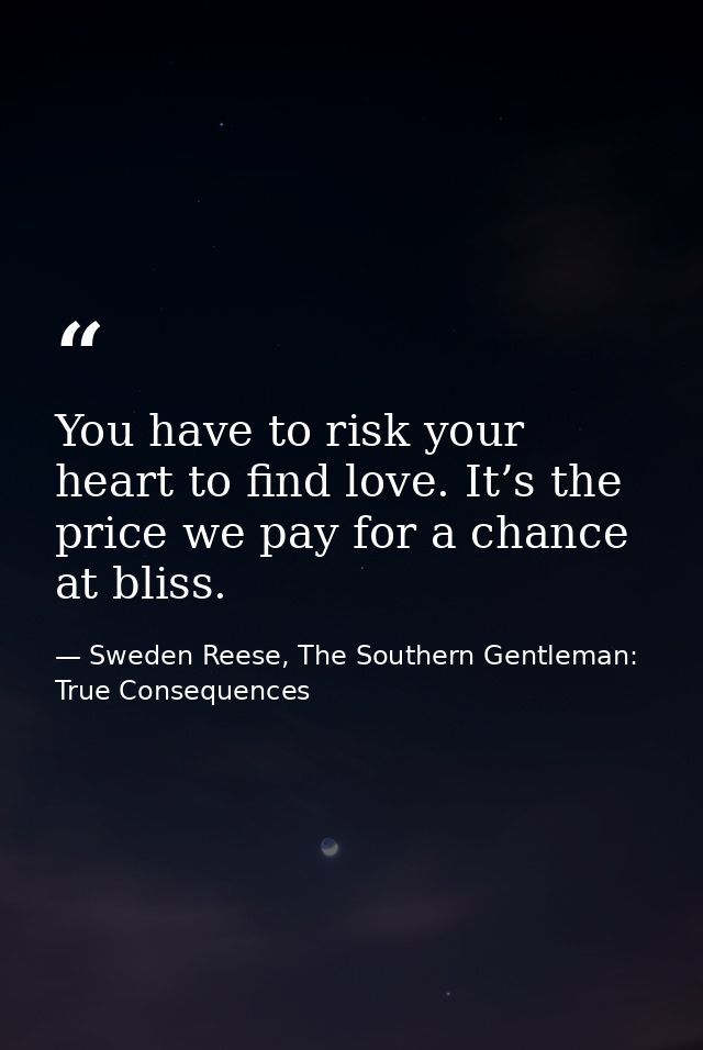 You have to risk your heart to find love. It’s the price we pay for a chance at bliss. — Sweden Reese, The Southern Gentleman: True Consequences