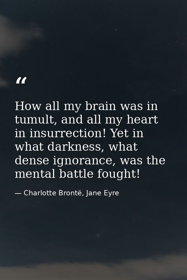 How all my brain was in tumult, and all my heart in insurrection! Yet in what darkness, what dense ignorance, was the me — Charlotte Brontë, Jane Eyre
