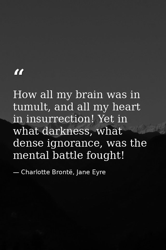 How all my brain was in tumult, and all my heart in insurrection! Yet in what darkness, what dense ignorance, was the me — Charlotte Brontë, Jane Eyre