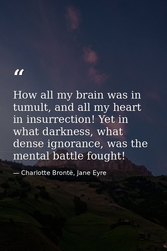How all my brain was in tumult, and all my heart in insurrection! Yet in what darkness, what dense ignorance, was the me — Charlotte Brontë, Jane Eyre