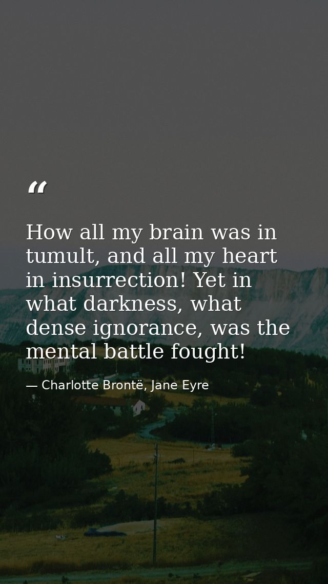 How all my brain was in tumult, and all my heart in insurrection! Yet in what darkness, what dense ignorance, was the me — Charlotte Brontë, Jane Eyre
