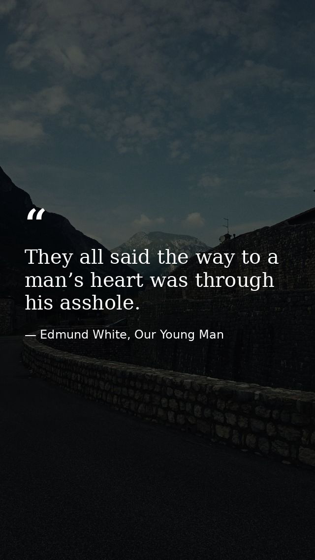 They all said the way to a man’s heart was through his asshole. — Edmund White, Our Young Man