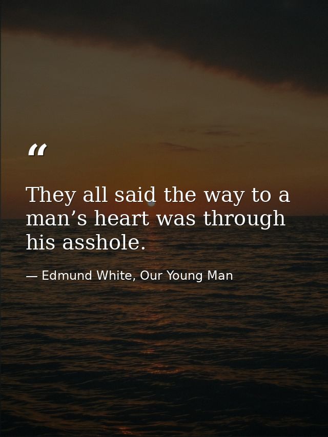 They all said the way to a man’s heart was through his asshole. — Edmund White, Our Young Man