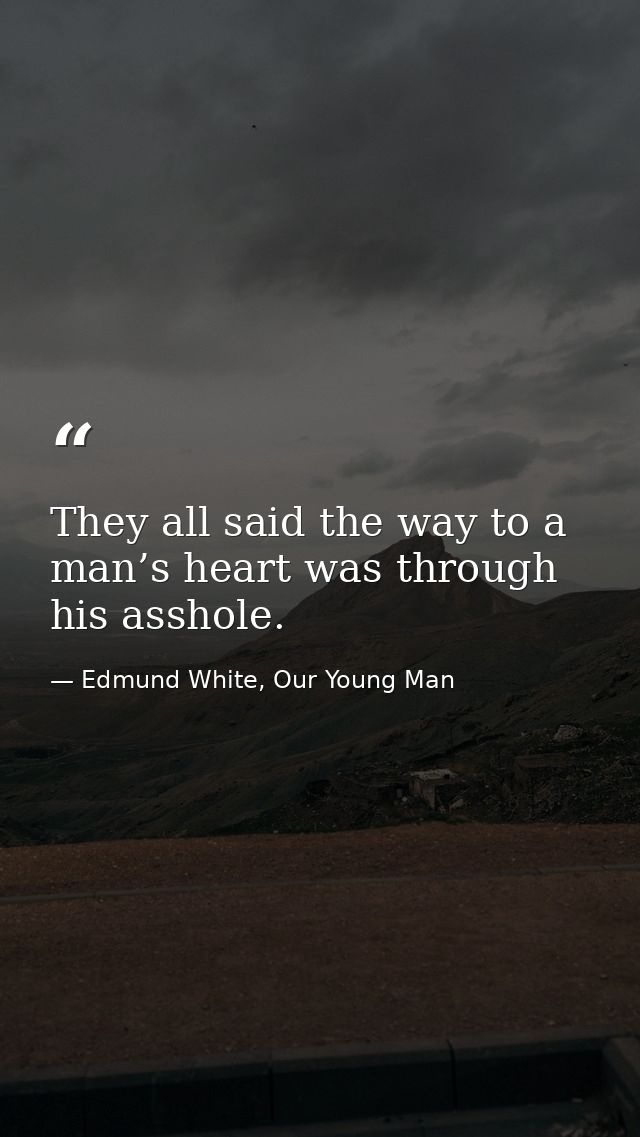 They all said the way to a man’s heart was through his asshole. — Edmund White, Our Young Man