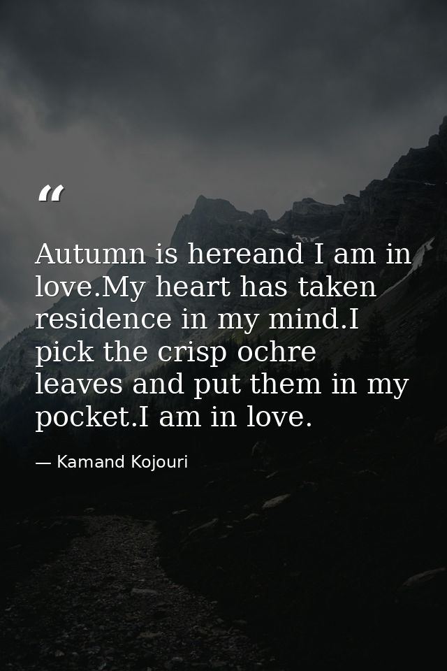Autumn is hereand I am in love.My heart has taken residence in my mind.I pick the crisp ochre leaves and put them in my  — Kamand Kojouri