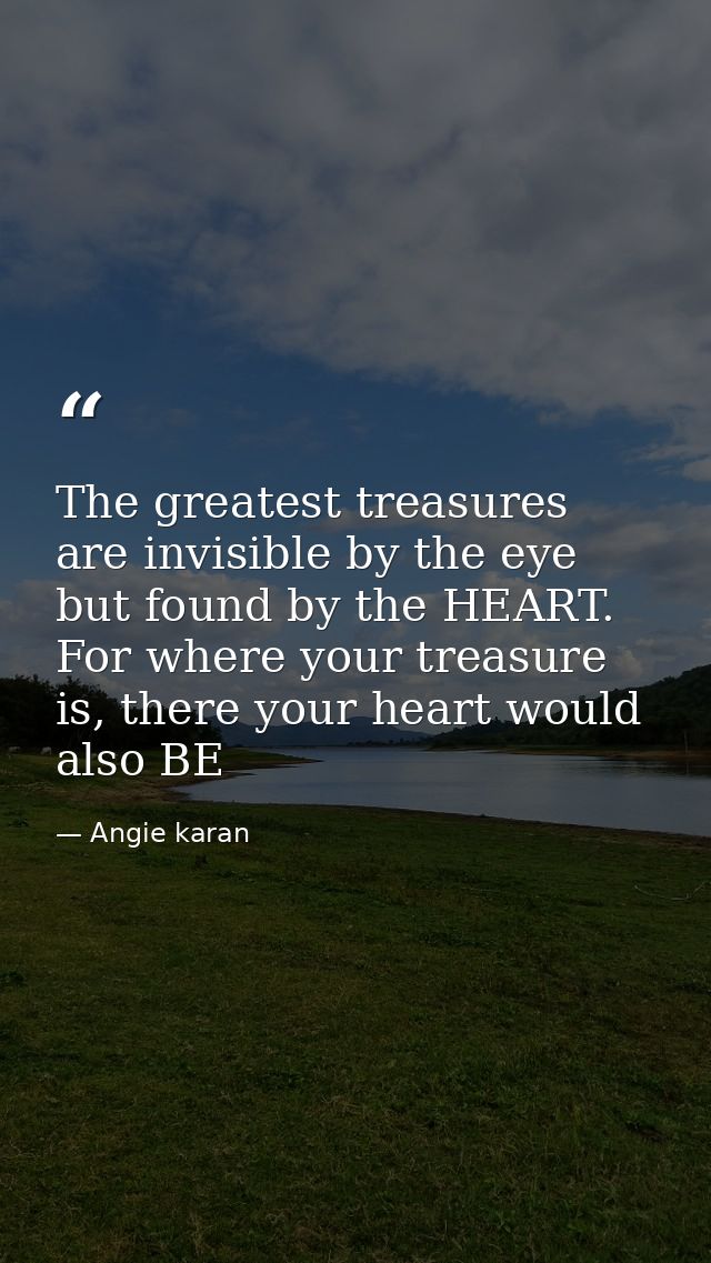 The greatest treasures are invisible by the eye but found by the HEART. For where your treasure is, there your heart wou — Angie karan