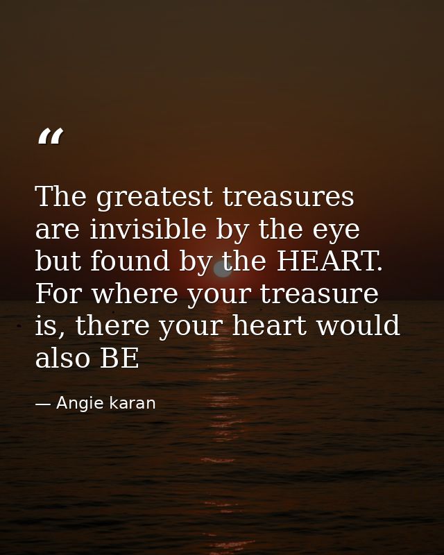 The greatest treasures are invisible by the eye but found by the HEART. For where your treasure is, there your heart wou — Angie karan