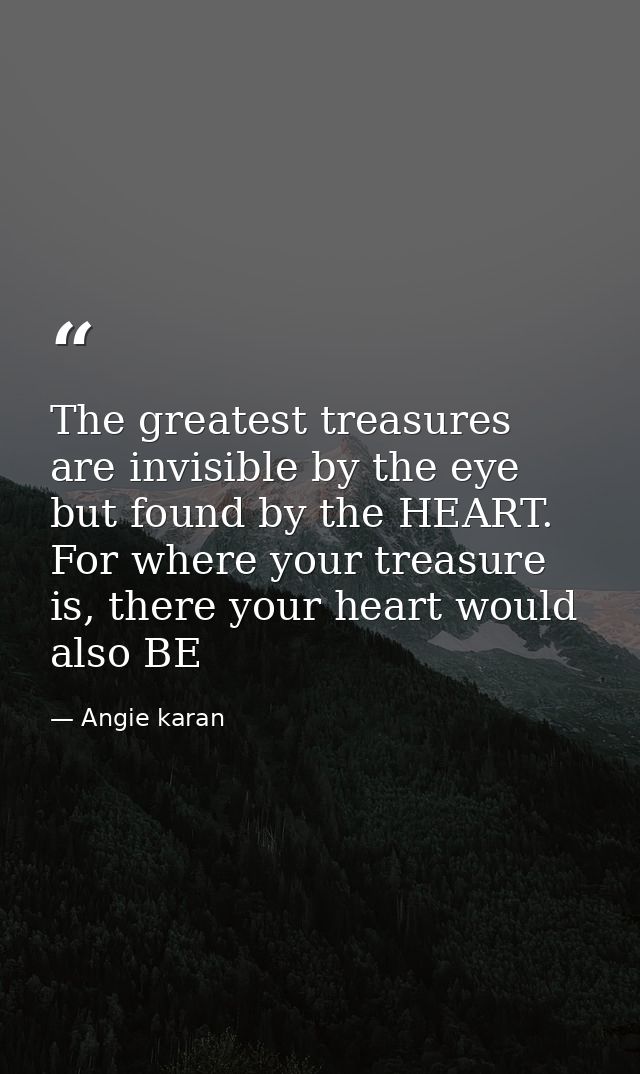 The greatest treasures are invisible by the eye but found by the HEART. For where your treasure is, there your heart wou — Angie karan