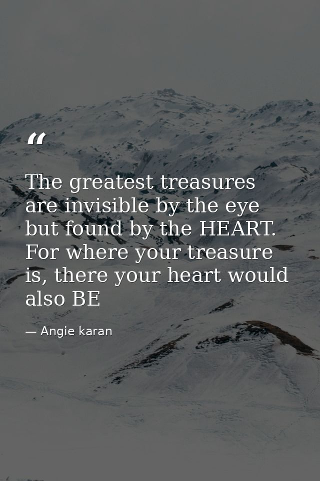 The greatest treasures are invisible by the eye but found by the HEART. For where your treasure is, there your heart wou — Angie karan