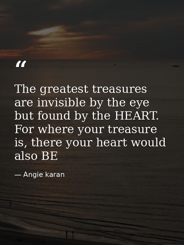 The greatest treasures are invisible by the eye but found by the HEART. For where your treasure is, there your heart wou — Angie karan