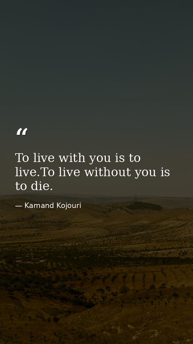 To live with you is to live.To live without you is to die. — Kamand Kojouri