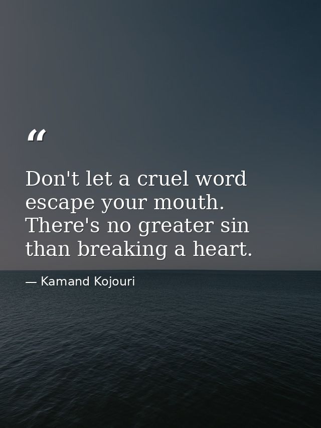 Don't let a cruel word escape your mouth. There's no greater sin than breaking a heart. — Kamand Kojouri