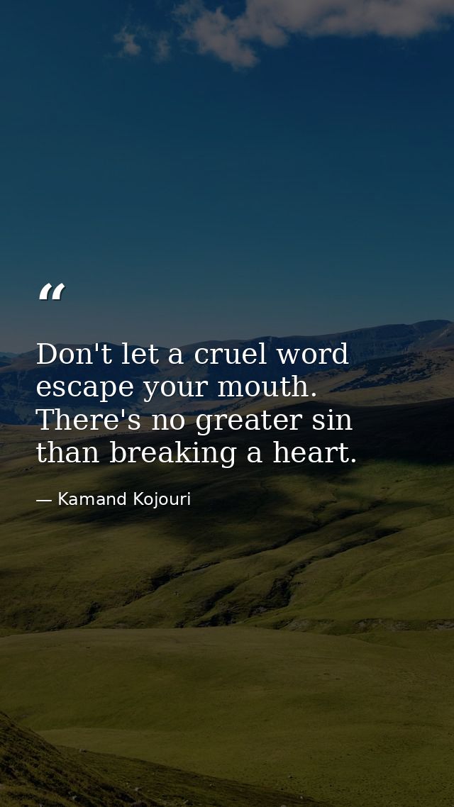 Don't let a cruel word escape your mouth. There's no greater sin than breaking a heart. — Kamand Kojouri