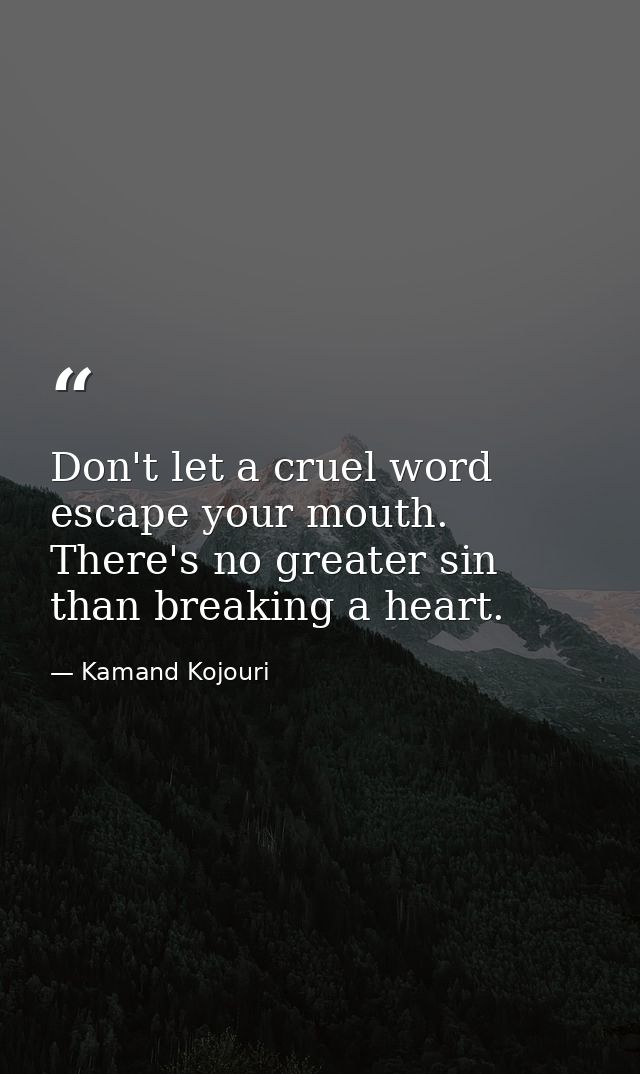 Don't let a cruel word escape your mouth. There's no greater sin than breaking a heart. — Kamand Kojouri