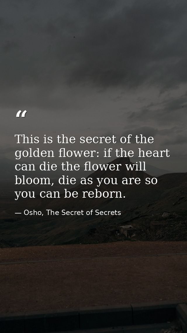 This is the secret of the golden flower: if the heart can die the flower will bloom, die as you are so you can be reborn — Osho, The Secret of Secrets