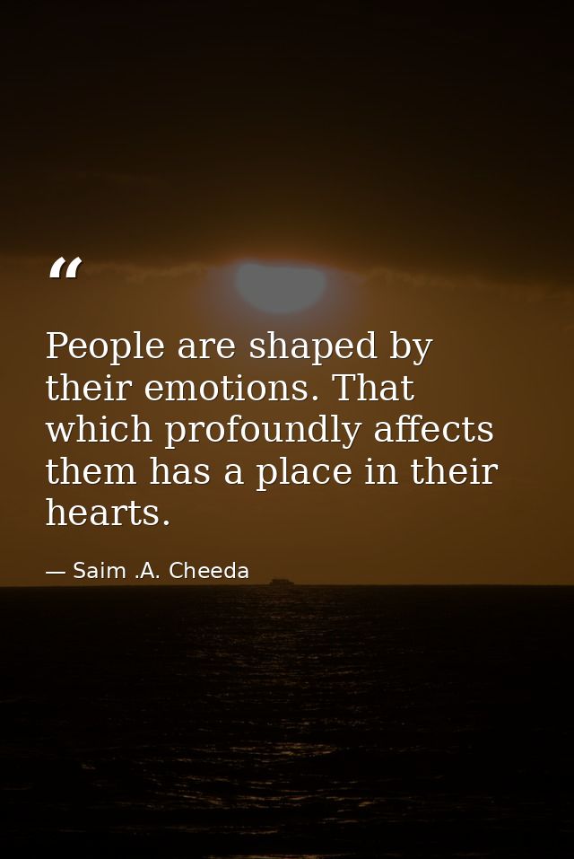 People are shaped by their emotions. That which profoundly affects them has a place in their hearts. — Saim .A. Cheeda