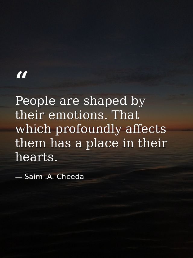 People are shaped by their emotions. That which profoundly affects them has a place in their hearts. — Saim .A. Cheeda