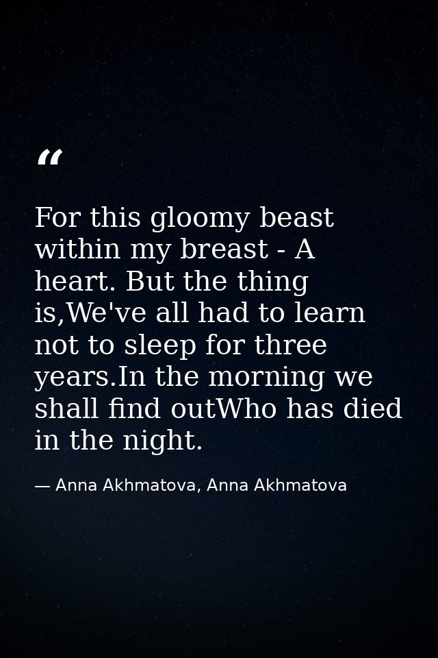 For this gloomy beast within my breast - A heart. But the thing is,We've all had to learn not to sleep for three years.I — Anna Akhmatova, Anna Akhmatova