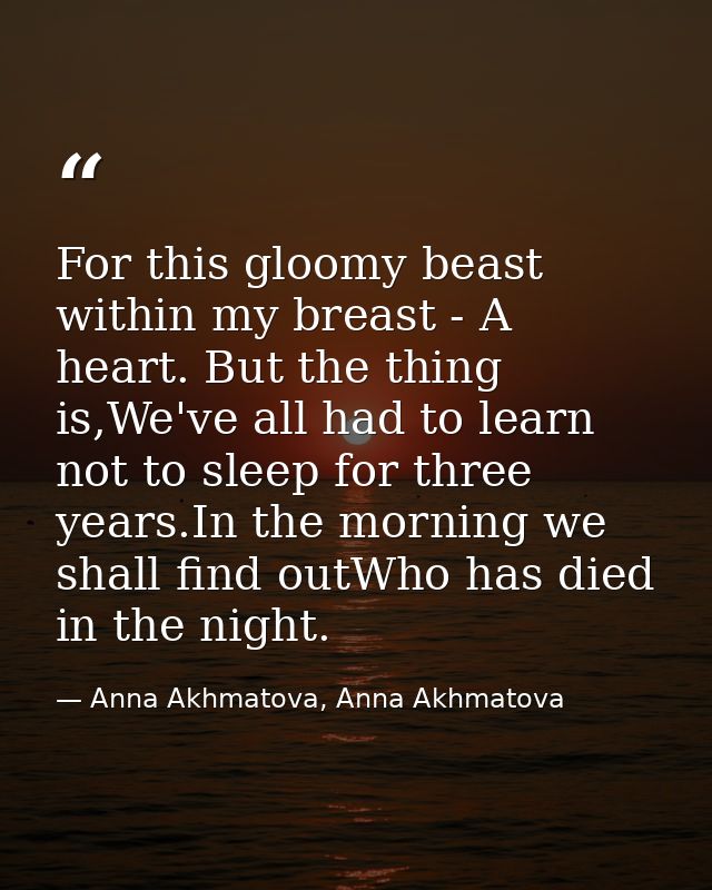 For this gloomy beast within my breast - A heart. But the thing is,We've all had to learn not to sleep for three years.I — Anna Akhmatova, Anna Akhmatova