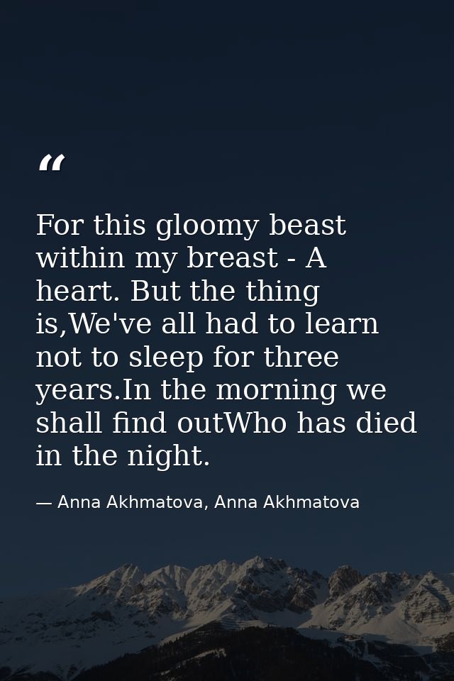 For this gloomy beast within my breast - A heart. But the thing is,We've all had to learn not to sleep for three years.I — Anna Akhmatova, Anna Akhmatova