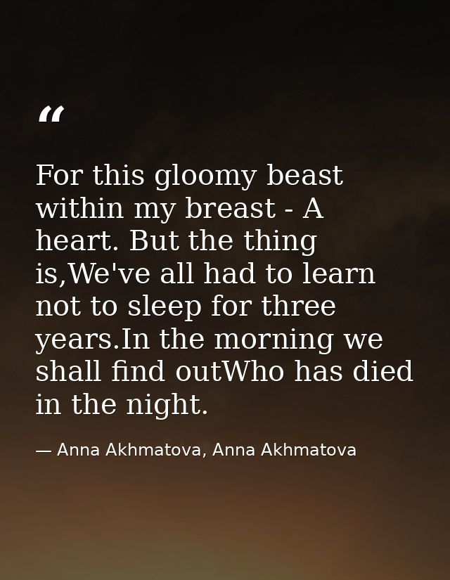 For this gloomy beast within my breast - A heart. But the thing is,We've all had to learn not to sleep for three years.I — Anna Akhmatova, Anna Akhmatova