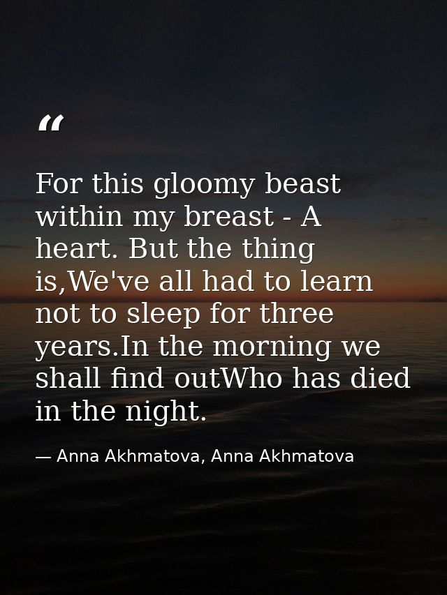For this gloomy beast within my breast - A heart. But the thing is,We've all had to learn not to sleep for three years.I — Anna Akhmatova, Anna Akhmatova