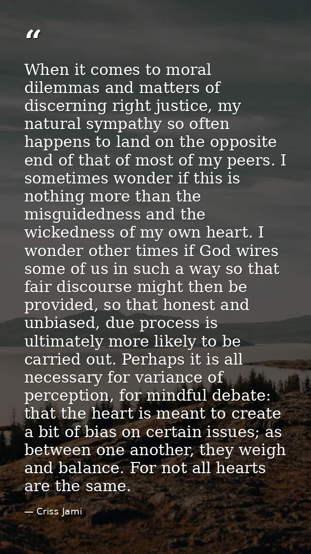 When it comes to moral dilemmas and matters of discerning right justice, my natural sympathy so often happens to land on — Criss Jami
