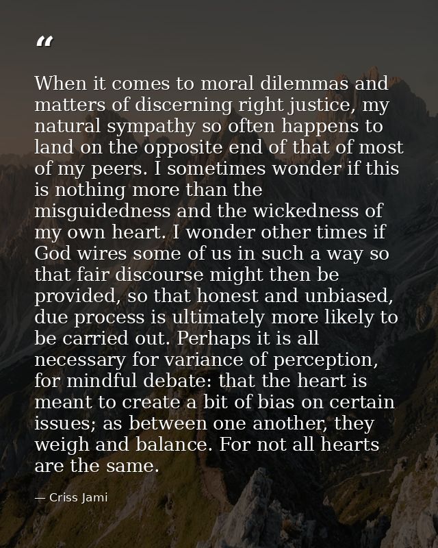 When it comes to moral dilemmas and matters of discerning right justice, my natural sympathy so often happens to land on — Criss Jami