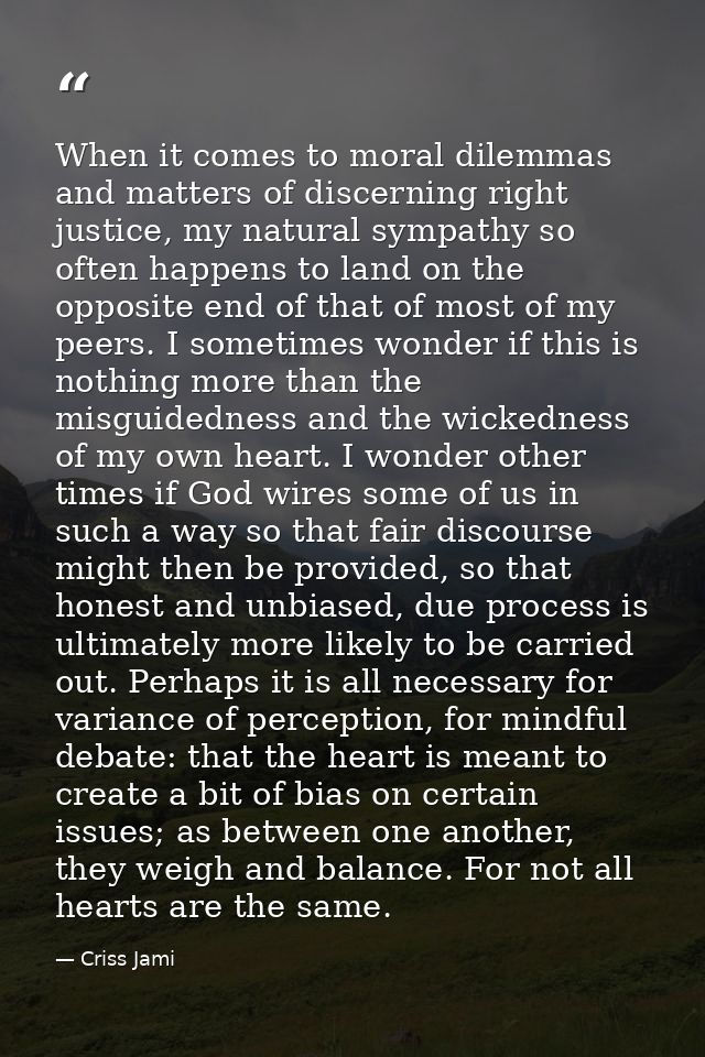 When it comes to moral dilemmas and matters of discerning right justice, my natural sympathy so often happens to land on — Criss Jami