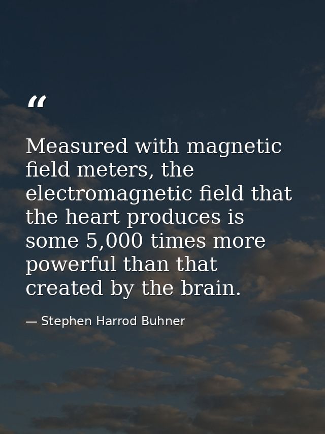 Measured with magnetic field meters, the electromagnetic field that the heart produces is some 5,000 times more powerful — Stephen Harrod Buhner