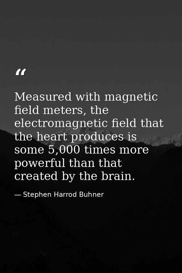 Measured with magnetic field meters, the electromagnetic field that the heart produces is some 5,000 times more powerful — Stephen Harrod Buhner