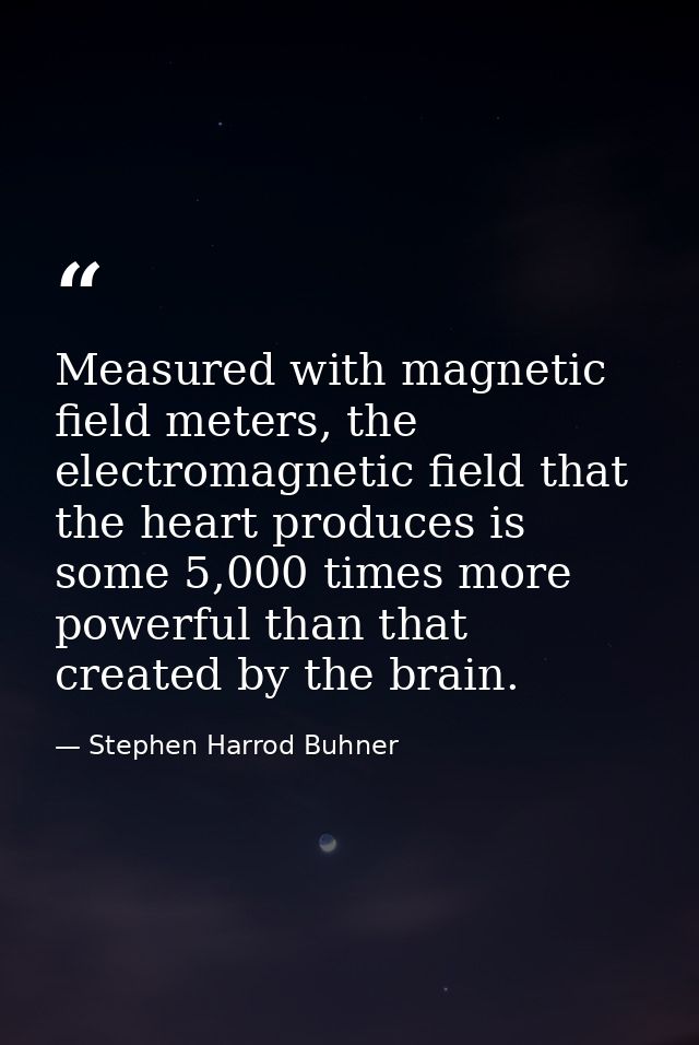 Measured with magnetic field meters, the electromagnetic field that the heart produces is some 5,000 times more powerful — Stephen Harrod Buhner