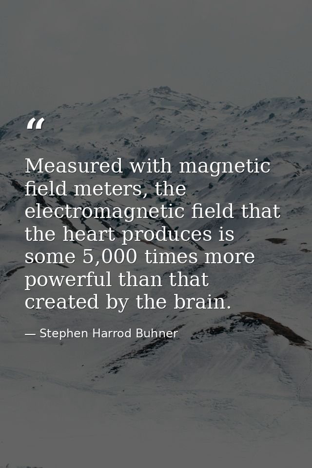 Measured with magnetic field meters, the electromagnetic field that the heart produces is some 5,000 times more powerful — Stephen Harrod Buhner