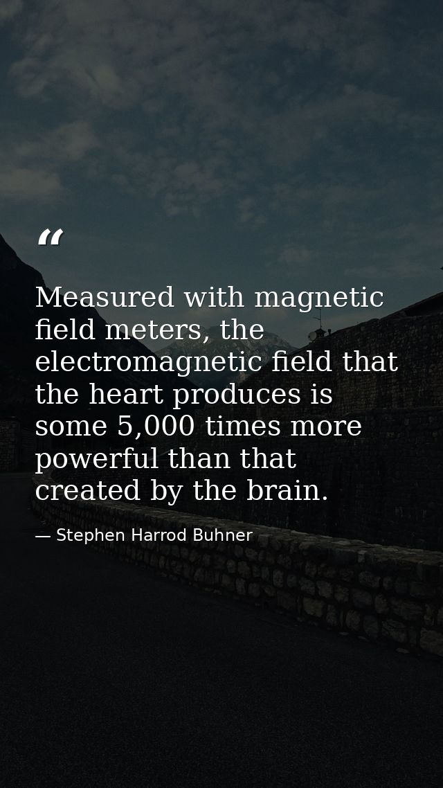 Measured with magnetic field meters, the electromagnetic field that the heart produces is some 5,000 times more powerful — Stephen Harrod Buhner