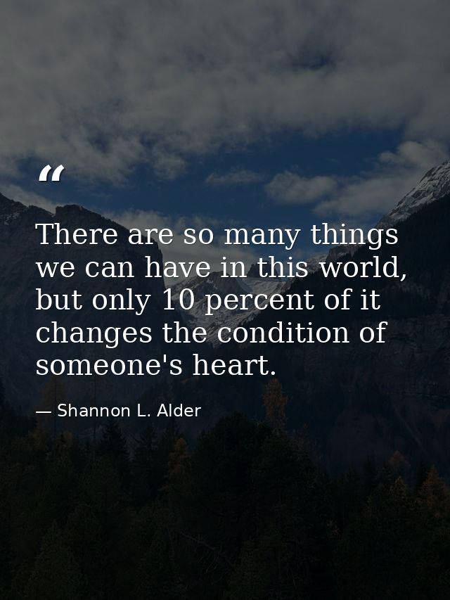 There are so many things we can have in this world, but only 10 percent of it changes the condition of someone's heart. — Shannon L. Alder
