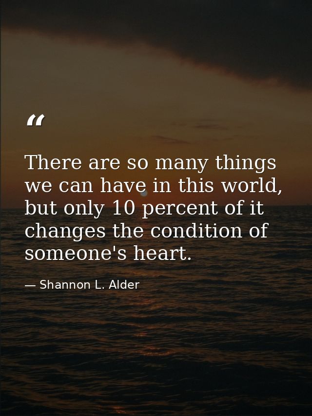 There are so many things we can have in this world, but only 10 percent of it changes the condition of someone's heart. — Shannon L. Alder