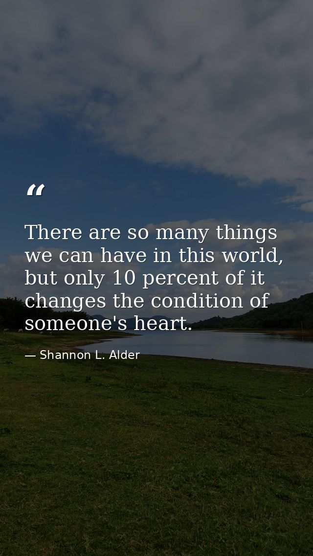 There are so many things we can have in this world, but only 10 percent of it changes the condition of someone's heart. — Shannon L. Alder