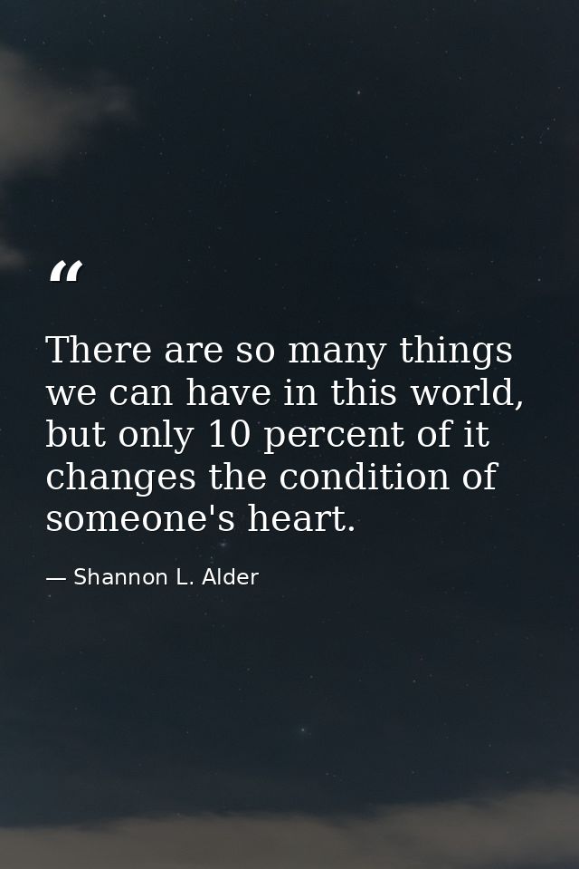 There are so many things we can have in this world, but only 10 percent of it changes the condition of someone's heart. — Shannon L. Alder