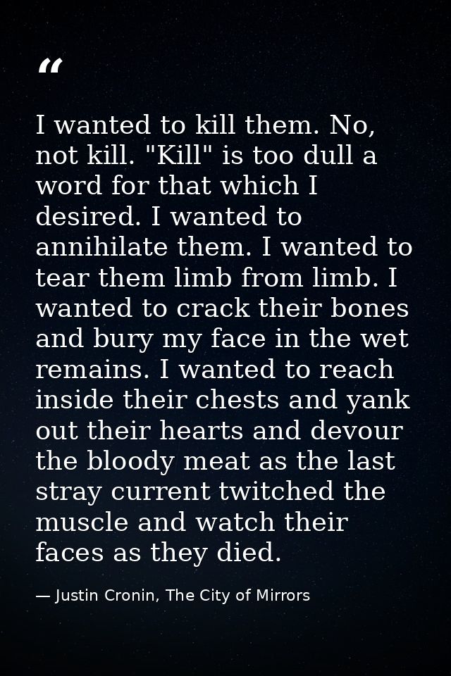 I wanted to kill them. No, not kill. "Kill" is too dull a word for that which I desired. I wanted to annihilate them. I  — Justin Cronin, The City of Mirrors