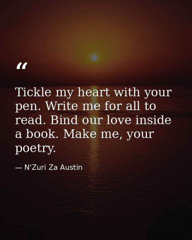 Tickle my heart with your pen. Write me for all to read. Bind our love inside a book. Make me, your poetry. — N'Zuri Za Austin