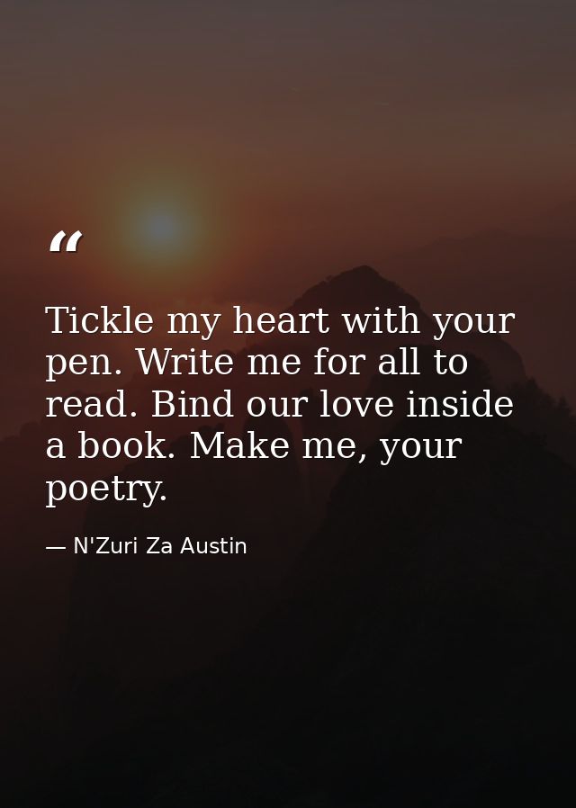 Tickle my heart with your pen. Write me for all to read. Bind our love inside a book. Make me, your poetry. — N'Zuri Za Austin