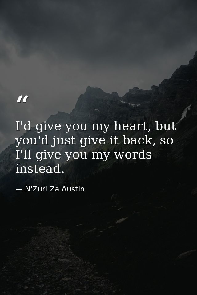 I'd give you my heart, but you'd just give it back, so I'll give you my words instead. — N'Zuri Za Austin